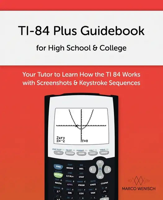 TI-84 Plus Guidebook for High School & College: Your Tutor to Learn How The TI 84 works with Screenshots & Keystroke Sequences - Paperback