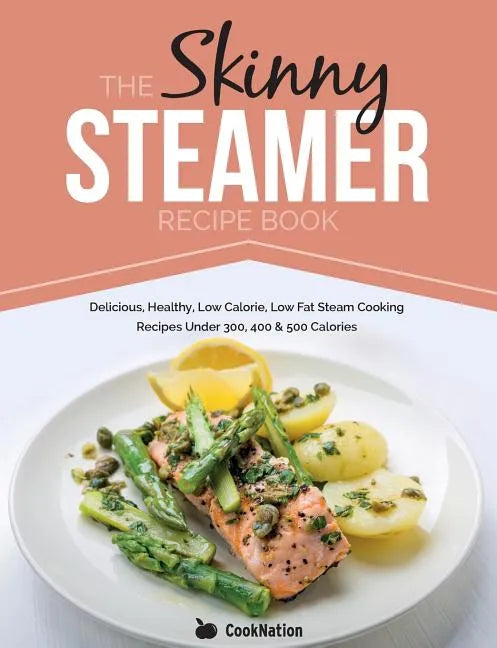 The Skinny Steamer Recipe Book: Delicious Healthy, Low Calorie, Low Fat Steam Cooking Recipes Under 300, 400 & 500 Calories - Paperback