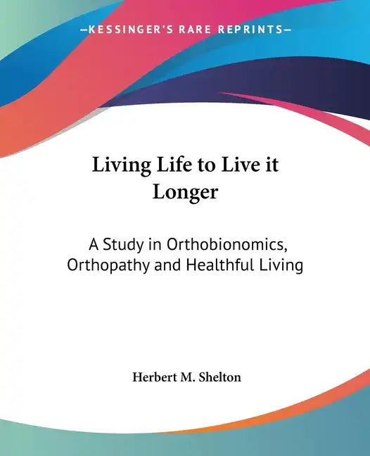 Living Life to Live it Longer: A Study in Orthobionomics, Orthopathy and Healthful Living - Paperback