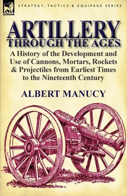 Artillery Through the Ages: A History of the Development and Use of Cannons, Mortars, Rockets & Projectiles from Earliest Times to the Nineteenth - Paperback