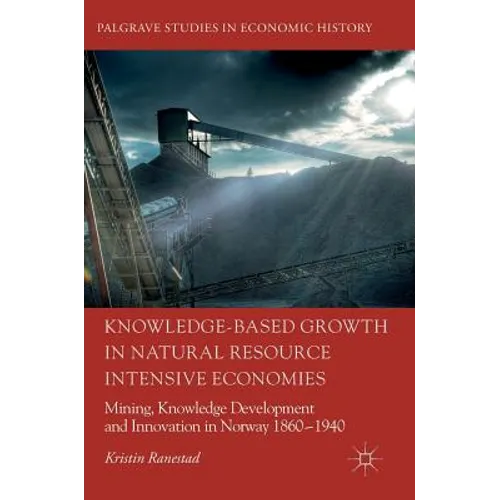 Knowledge-Based Growth in Natural Resource Intensive Economies: Mining, Knowledge Development and Innovation in Norway 1860-1940 - Hardcover