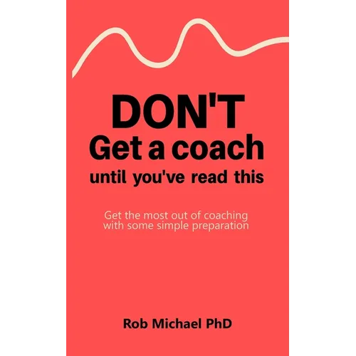 Don't Get a Coach Until You've Read This: Get the most out of coaching with some simple preparation - Paperback