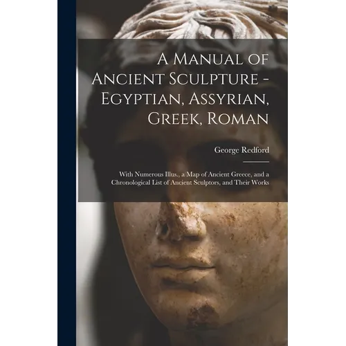 A Manual of Ancient Sculpture - Egyptian, Assyrian, Greek, Roman; With Numerous Illus., a map of Ancient Greece, and a Chronological List of Ancient S - Paperback