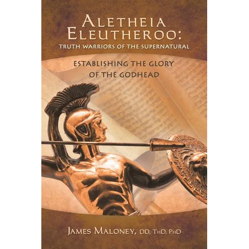 Aletheia Eleutheroo: Truth Warriors of the Supernatural: Establishing the Glory of the Godhead - Paperback