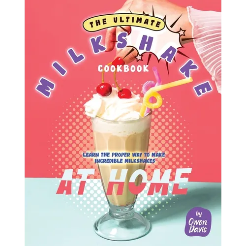 The Ultimate Milkshake Cookbook: Learn the Proper Way to Make Incredible Milkshakes at Home - Paperback