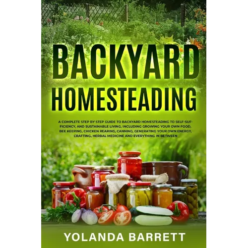 Backyard Homesteading: A Complete Step By Step Guide To Backyard Homesteading To Self-Sufficiency, And Sustainable Living - Paperback