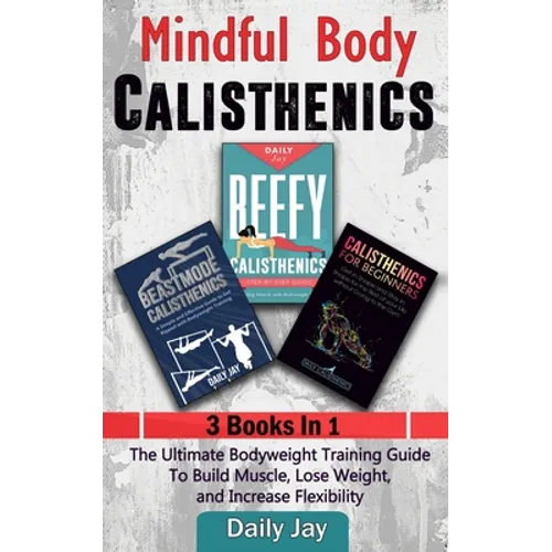 Mindful Body Calisthenics: The Ultimate Bodyweight Training Guide To Build Muscle, Lose Weight, and Increase Flexibility: 3 Books In 1 - Paperback