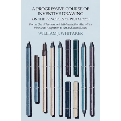 A Progressive Course of Inventive Drawing on the Principles of Pestalozzi - For the Use of Teachers and Self-Instruction Also with a View to its Adapt - Paperback