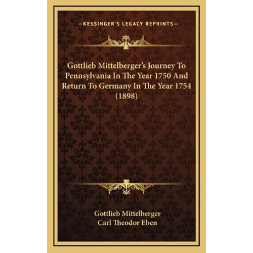Gottlieb Mittelberger's Journey To Pennsylvania In The Year 1750 And Return To Germany In The Year 1754 (1898) - Hardcover