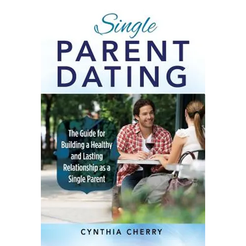 Single Parent Dating: The Guide for Building a Healthy and Lasting Relationship as a Single Parent - Paperback
