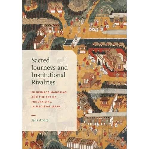 Sacred Journeys and Institutional Rivalries: Pilgrimage Mandalas and the Art of Fundraising in Medieval Japan - Hardcover