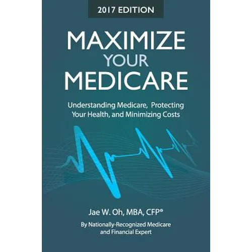 Maximize Your Medicare (2017 Edition): Understanding Medicare, Protecting Your Health, and Minimizing Costs