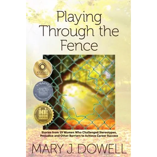 Playing Through the Fence: Stories from 19 Women Who Challenged Stereotypes, Prejudice and Other Barriers to Achieve Career Success