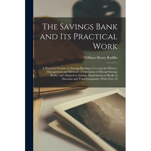 The Savings Bank and its Practical Work: A Practical Treatise on Savings Banking, Covering the History, Management and Methods of Operation of Mutual - Paperback