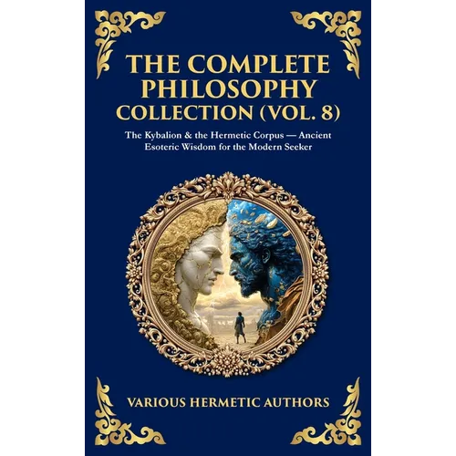 The Complete Philosophy Collection (Vol. 8): The Kybalion & the Hermetic Corpus - Ancient Esoteric Wisdom for the Modern Seeker (Deluxe Hardbound Edit - Hardcover