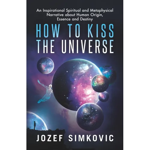 How to Kiss the Universe: An Inspirational Spiritual and Metaphysical Narrative about Human Origin, Essence and Destiny - Paperback