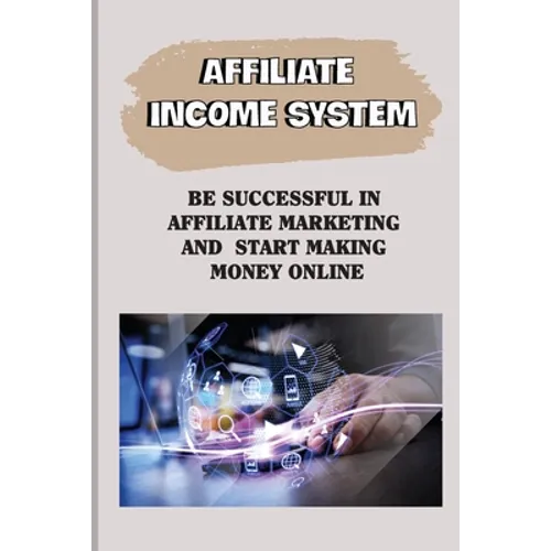Affiliate Income System: Be Successful In Affiliate Marketing And Start Making Money Online: Affiliate Marketing For Beginners - Paperback