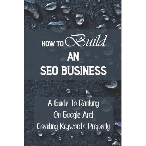 How To Build An SEO Business: A Guide To Ranking On Google And Creating Keywords Properly: Legit Marketing Agency - Paperback