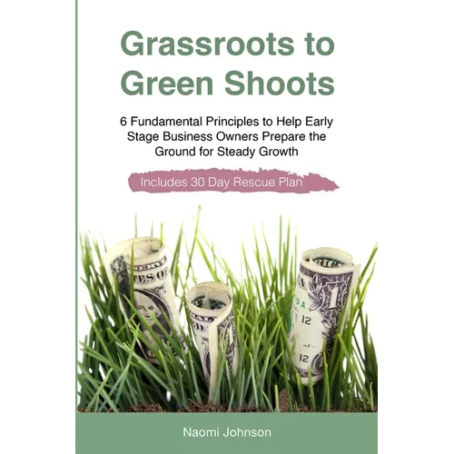 Grassroots to Green Shoots: 6 Fundamental Principles to Help Early Stage Business Owners Prepare the Ground for Steady Growth - Paperback