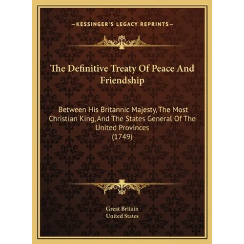 The Definitive Treaty Of Peace And Friendship: Between His Britannic Majesty, The Most Christian King, And The States General Of The United Provinces