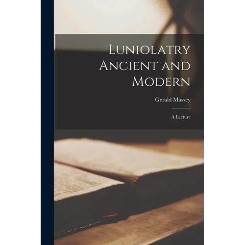 Luniolatry Ancient and Modern; a Lecture - Paperback