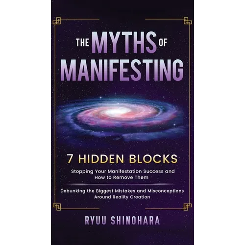 The Myths of Manifesting: 7 Hidden Blocks Stopping Your Manifestation Success and How to Remove Them - Debunking the Biggest Mistakes and Misconceptio - Hardcover