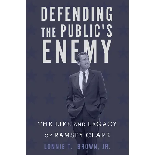 Defending the Public's Enemy: The Life and Legacy of Ramsey Clark - Hardcover