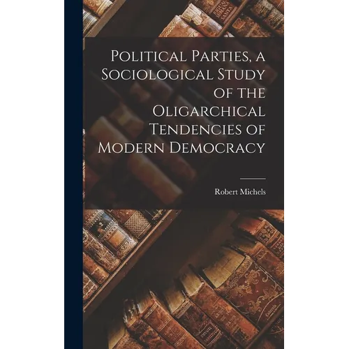 Political Parties, a Sociological Study of the Oligarchical Tendencies of Modern Democracy - Hardcover