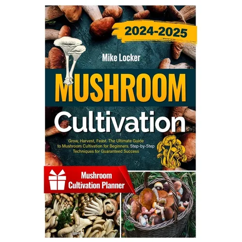 Mushroom Cultivation: Grow, Harvest, Feast. The Ultimate Guide for Beginners. Step-by-Step Techniques for Guaranteed Success