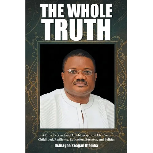 The Whole Truth: A Didactic Rendered Autobiography on Civil War, Childhood, Resilience, Education, Business, and Politics - Paperback