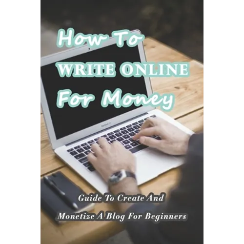 How To Write Online For Money: Guide To Create And Monetize A Blog For Beginners: Make Money Writing Blogs - Paperback