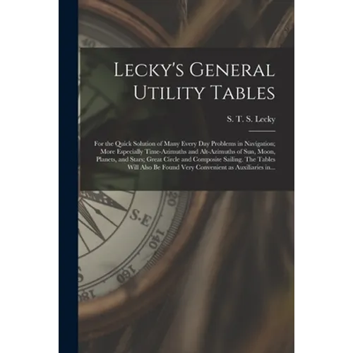 Lecky's General Utility Tables; for the Quick Solution of Many Every Day Problems in Navigation; More Especially Time-azimuths and Alt-azimuths of Sun