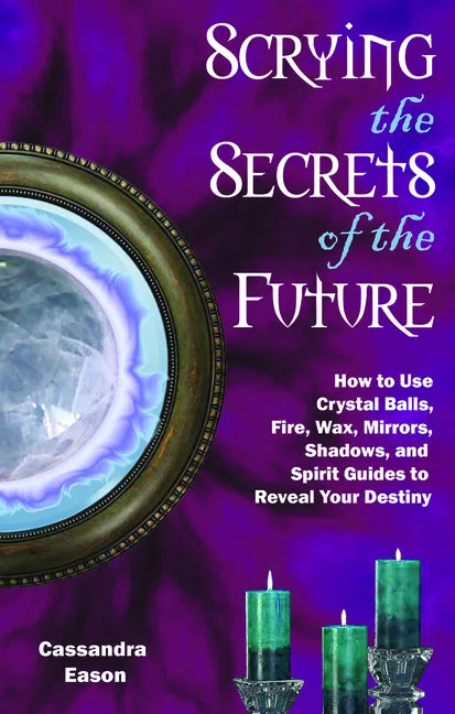 Scrying the Secrets of the Future: How to Use Crystal Ball, Fire, Wax, Mirrors, Shadows, and Spirit Guides to Reveal Your Destiny - Paperback