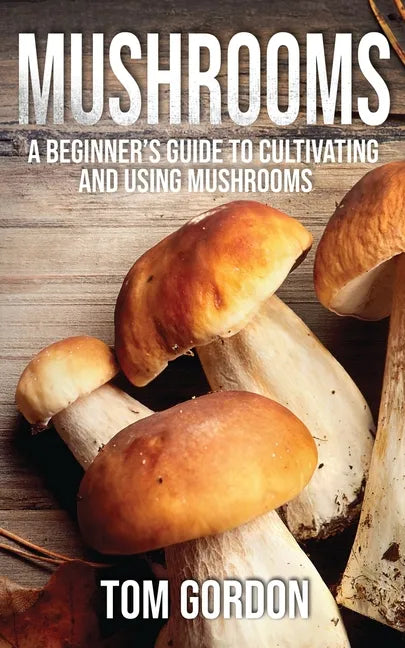 Mushrooms: A Beginner's Guide to Cultivating and Using Mushrooms - Paperback