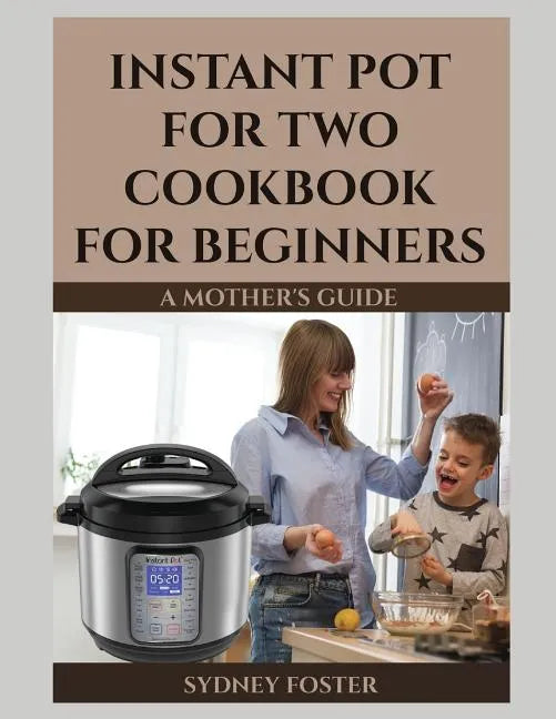 Instant Pot for Two Cookbook for Beginners: A Mother's Guide - Paperback