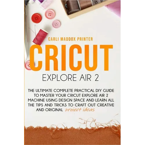 Cricut Explore Air 2: The Ultimate Complete Practical DIY Guide To Master Your Cricut EXPLORE AIR 2 Machine Using Design Space and Learn All - Paperback