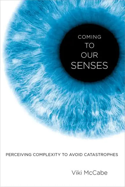 Coming to Our Senses: Perceiving Complexity to Avoid Catastrophes - Hardcover