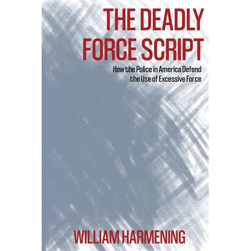 The Deadly Force Script: How the Police in America Defend the Use of Excessive Force - Paperback