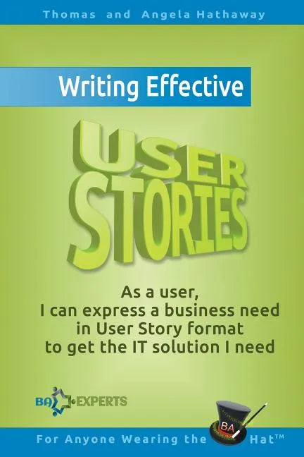 Writing Effective User Stories: As a User, I Can Express a Business Need in User Story Format To Get the IT Solution I Need - Paperback