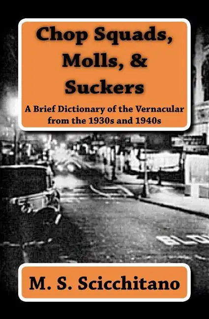 Chop Squads, Molls, & Suckers: A Brief Dictionary of the Vernacular from the 1930s and 1940s - Paperback