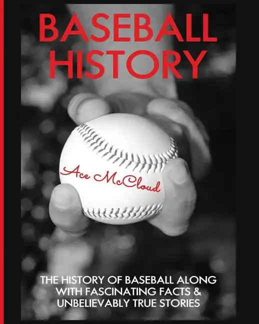 Baseball History: The History of Baseball Along With Fascinating Facts & Unbelievably True Stories - Paperback