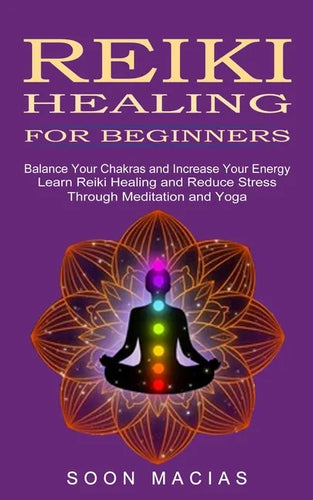 Reiki Healing for Beginners: Balance Your Chakras and Increase Your Energy (Learn Reiki Healing and Reduce Stress Through Meditation and Yoga) - Paperback