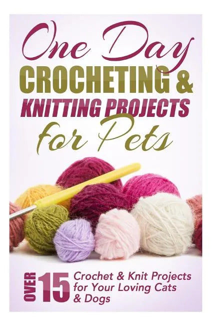 One Day Crocheting & Knitting Projects for Pets: Over 15 Crochet & Knit Projects for Your Loving Cats & Dogs - Paperback