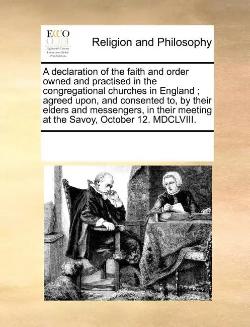 A Declaration of the Faith and Order Owned and Practised in the Congregational Churches in England; Agreed Upon, and Consented To, by Their Elders and - Paperback