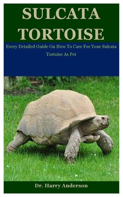 Sulcata Tortoise: Every Detailed Guide On How To Care For Your Sulcata Tortoise As Pet - Paperback