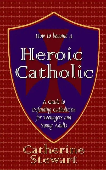 How to Become a Heroic Catholic: A Guide to Defending Catholicism for Teenagers and Young Adults - Paperback
