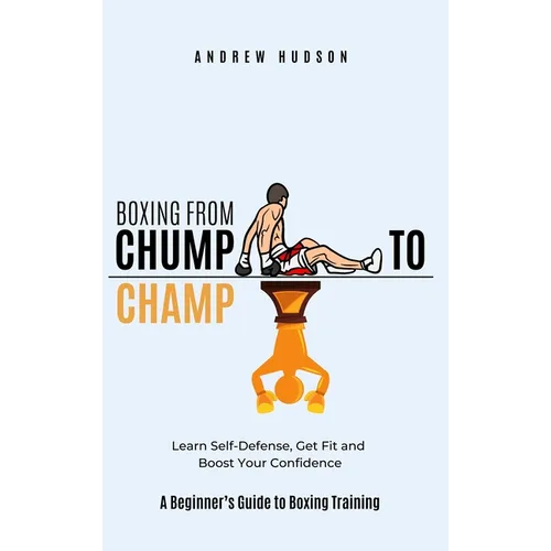 Boxing From Chump to Champ: A Beginners Guide to Boxing Training. Learn Self-Defense, Get Fit and Boost Your Confidence - Hardcover