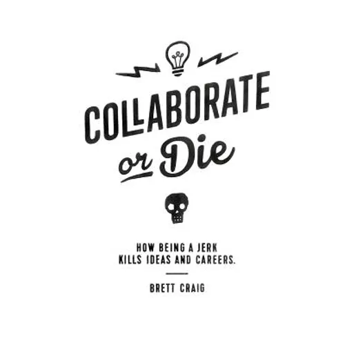 Collaborate or Die: How Being a Jerk Kills Ideas and Careers - Paperback