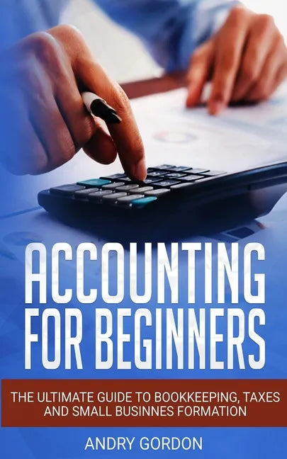 Accounting for Beginners: The Ultimate Guide to Bookkeeping, Taxes and Small Business Formation - Paperback