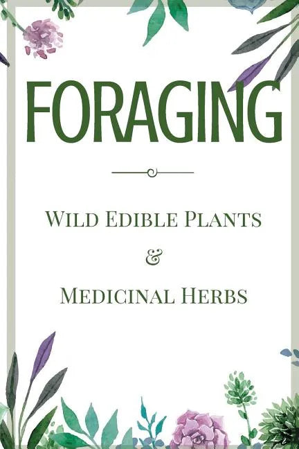 Foraging: A Beginner's Guide to Foraging Wild Edible Plants and Medicinal Herbs - Paperback